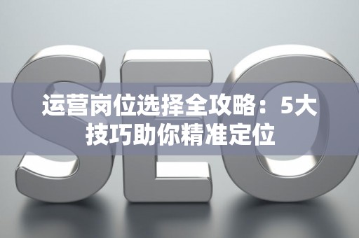 运营岗位选择全攻略：5大技巧助你精准定位