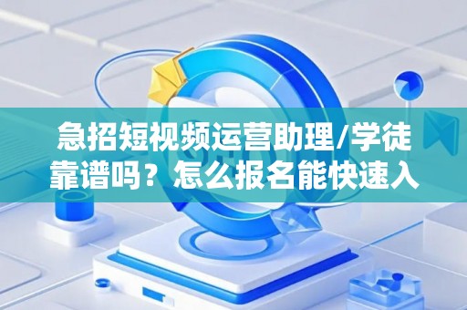 急招短视频运营助理/学徒靠谱吗？怎么报名能快速入职？